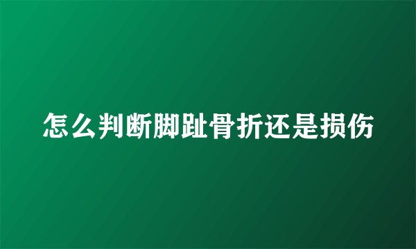 怎么判断脚趾骨折还是损伤