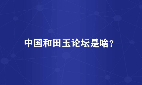 中国和田玉论坛是啥？