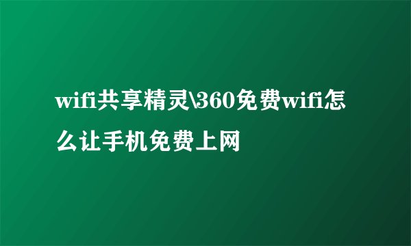 wifi共享精灵\360免费wifi怎么让手机免费上网