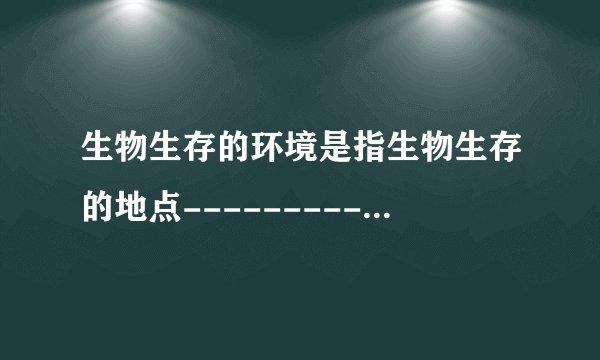 生物生存的环境是指生物生存的地点------------------______