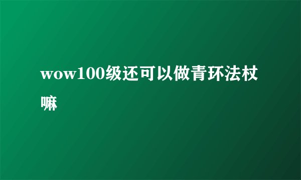 wow100级还可以做青环法杖嘛