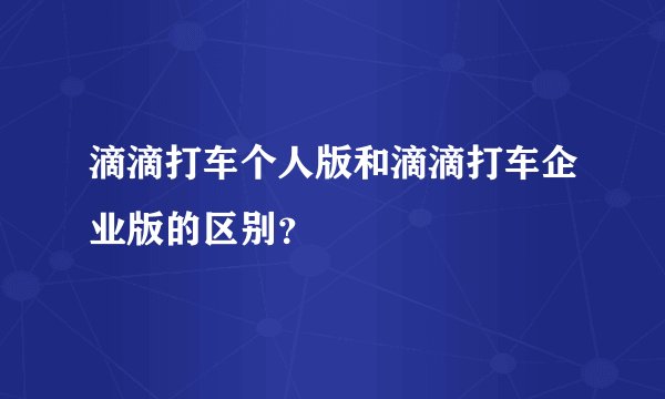 滴滴打车个人版和滴滴打车企业版的区别？