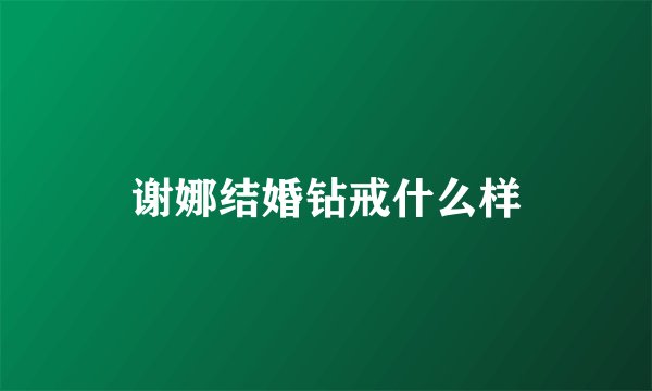 谢娜结婚钻戒什么样