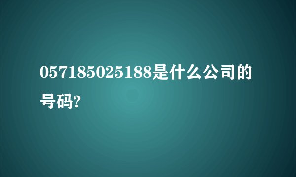057185025188是什么公司的号码?