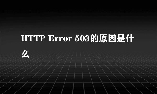 HTTP Error 503的原因是什么