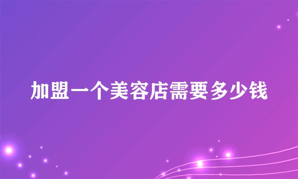 加盟一个美容店需要多少钱