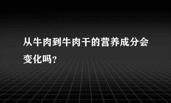 从牛肉到牛肉干的营养成分会变化吗?