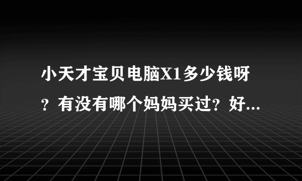 小天才宝贝电脑X1多少钱呀？有没有哪个妈妈买过？好用吗？还有那个卡片有多少张？
