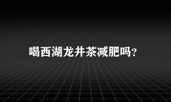 喝西湖龙井茶减肥吗？