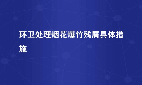 环卫处理烟花爆竹残屑具体措施