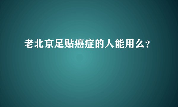 老北京足贴癌症的人能用么？