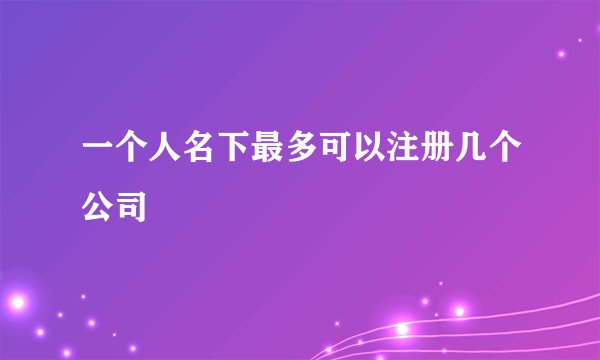 一个人名下最多可以注册几个公司