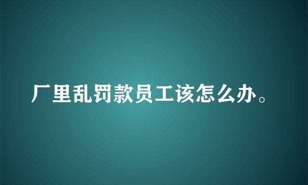 厂里乱罚款员工该怎么办。