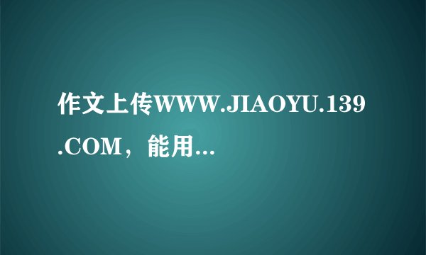 作文上传WWW.JIAOYU.139.COM，能用qq邮箱吗，能说清楚步骤吗