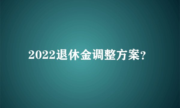2022退休金调整方案？