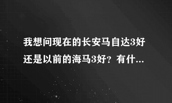 我想问现在的长安马自达3好还是以前的海马3好？有什么区别？