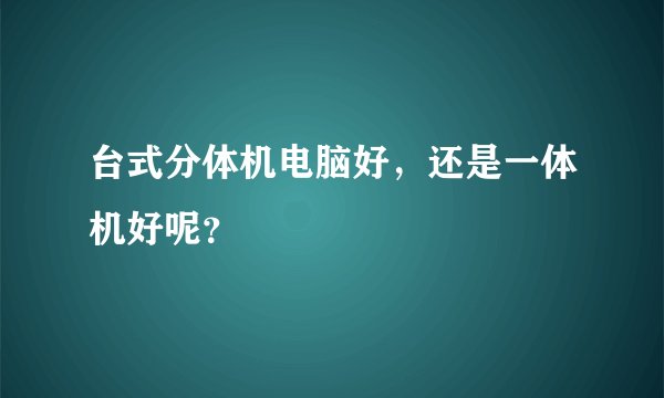 台式分体机电脑好，还是一体机好呢？
