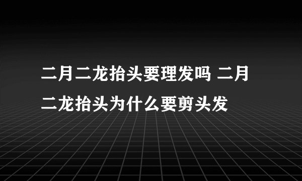 二月二龙抬头要理发吗 二月二龙抬头为什么要剪头发