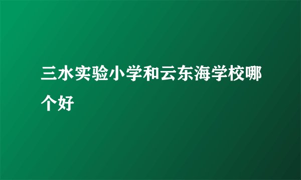 三水实验小学和云东海学校哪个好