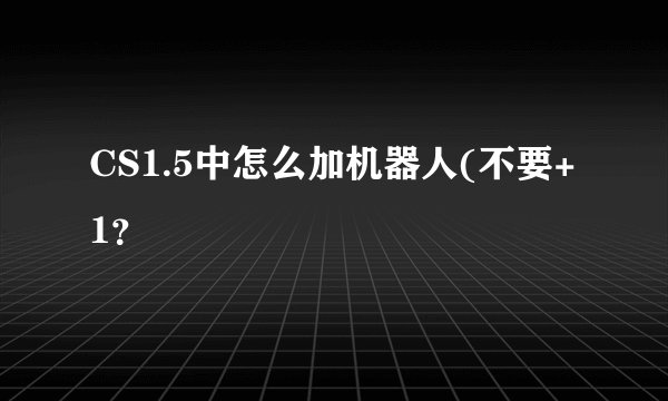 CS1.5中怎么加机器人(不要+1？