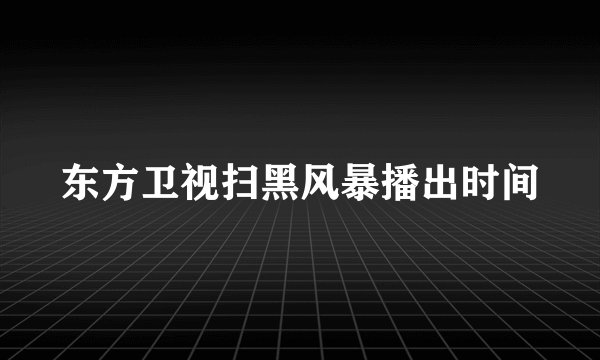 东方卫视扫黑风暴播出时间