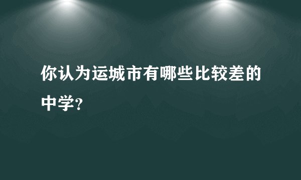 你认为运城市有哪些比较差的中学？