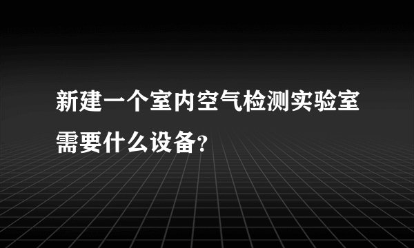 新建一个室内空气检测实验室需要什么设备？