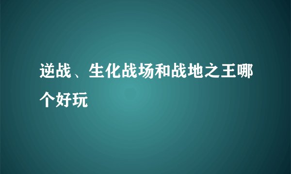 逆战、生化战场和战地之王哪个好玩