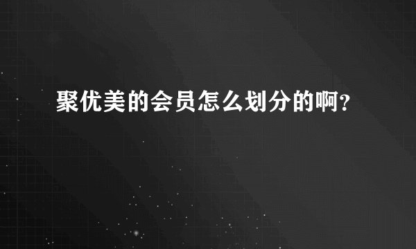 聚优美的会员怎么划分的啊？