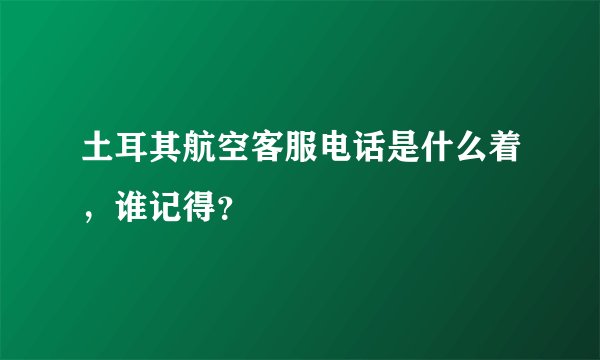 土耳其航空客服电话是什么着,谁记得?