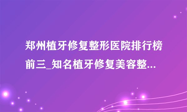 郑州植牙修复整形医院排行榜前三_知名植牙修复美容整形医院排名【附价格】