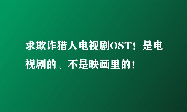 求欺诈猎人电视剧OST！是电视剧的、不是映画里的！