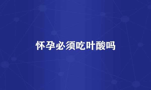 怀孕必须吃叶酸吗