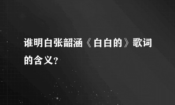 谁明白张韶涵《白白的》歌词的含义？