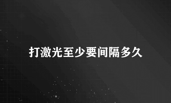 打激光至少要间隔多久