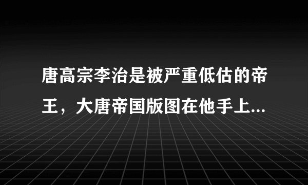 唐高宗李治是被严重低估的帝王，大唐帝国版图在他手上达到巅峰。