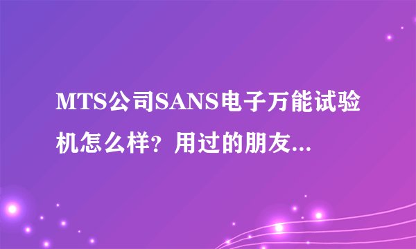 MTS公司SANS电子万能试验机怎么样？用过的朋友，请分享下使用心得啊