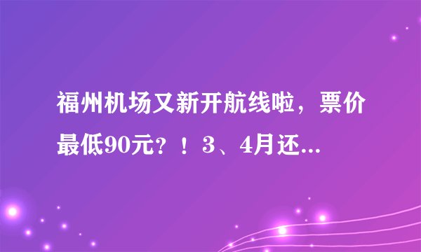 福州机场又新开航线啦，票价最低90元？！3、4月还有这么多白菜价机票，打个飞的去玩耍吧！