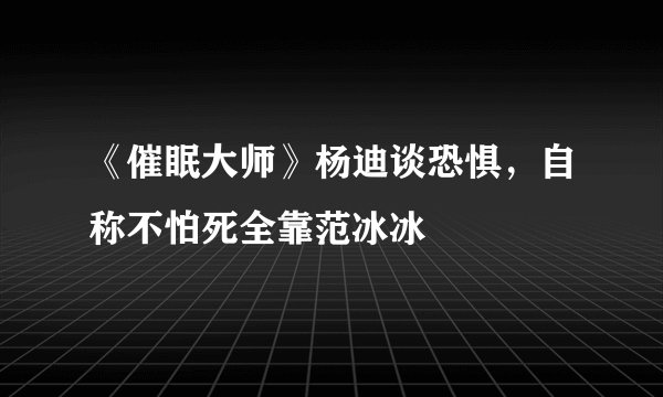 《催眠大师》杨迪谈恐惧，自称不怕死全靠范冰冰