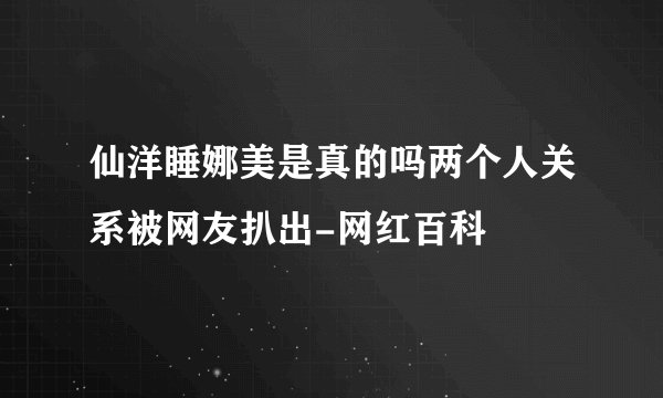 仙洋睡娜美是真的吗两个人关系被网友扒出-网红百科