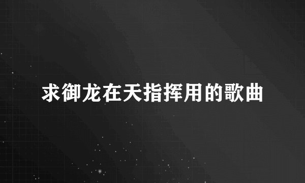 求御龙在天指挥用的歌曲