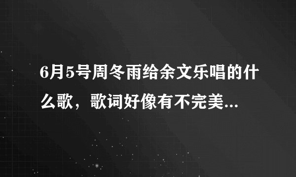 6月5号周冬雨给余文乐唱的什么歌，歌词好像有不完美女孩什么的。