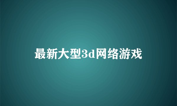 最新大型3d网络游戏
