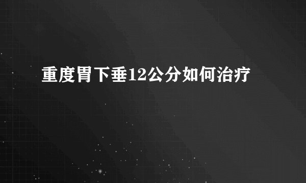 重度胃下垂12公分如何治疗