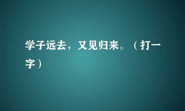 学子远去，又见归来。（打一字）