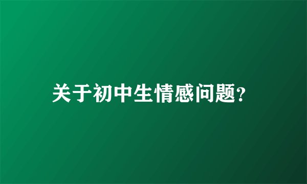 关于初中生情感问题?