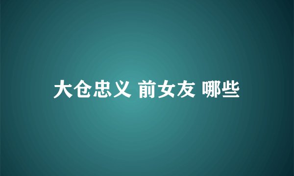 大仓忠义 前女友 哪些