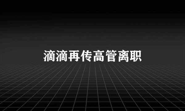 滴滴再传高管离职