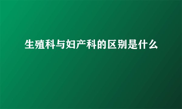 生殖科与妇产科的区别是什么