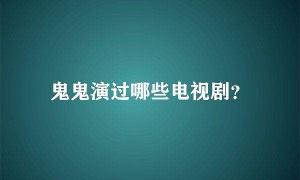 鬼鬼演过哪些电视剧？
